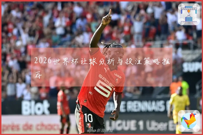 2026世界杯让球分析与投注策略推荐