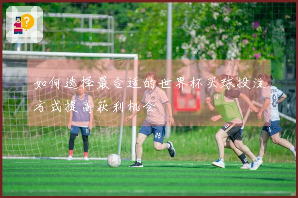 如何选择最合适的世界杯买球投注方式提高获利机会