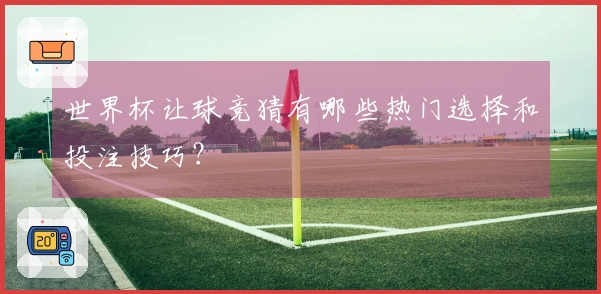 世界杯让球竞猜有哪些热门选择和投注技巧？