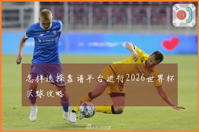 怎样选择靠谱平台进行2026世界杯买球攻略