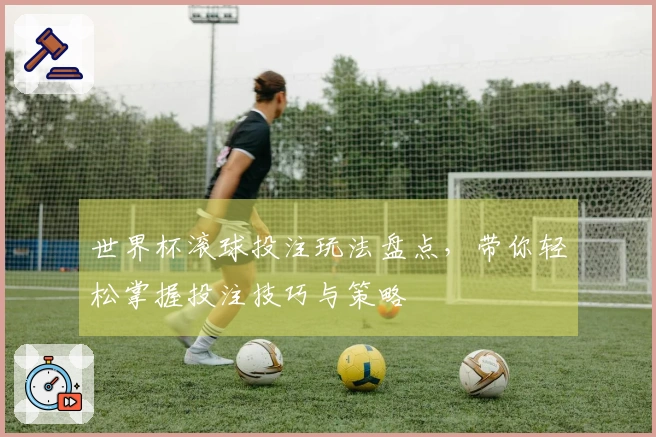 世界杯滚球投注玩法盘点，带你轻松掌握投注技巧与策略