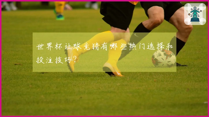 世界杯让球竞猜有哪些热门选择和投注技巧？