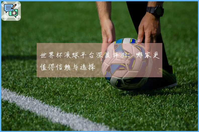 世界杯滚球平台深度评测：哪家更值得信赖与选择